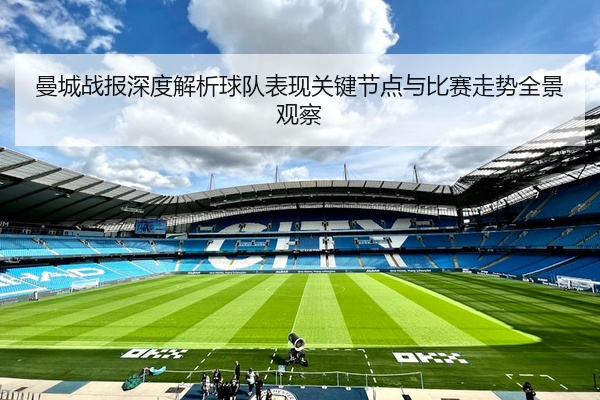 曼城战报深度解析球队表现关键节点与比赛走势全景观察